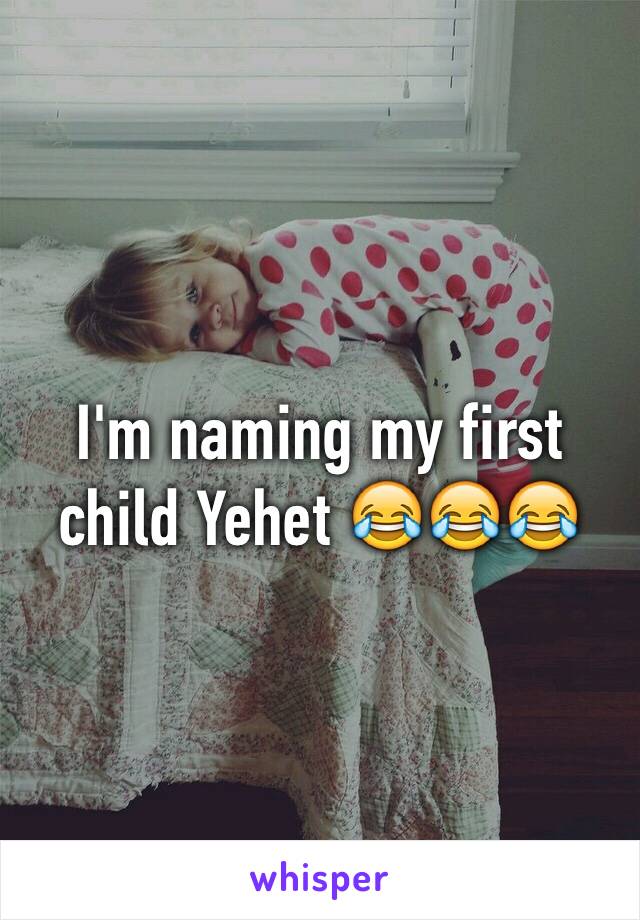 I'm naming my first child Yehet 😂😂😂