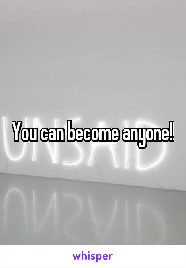 You can become anyone!!