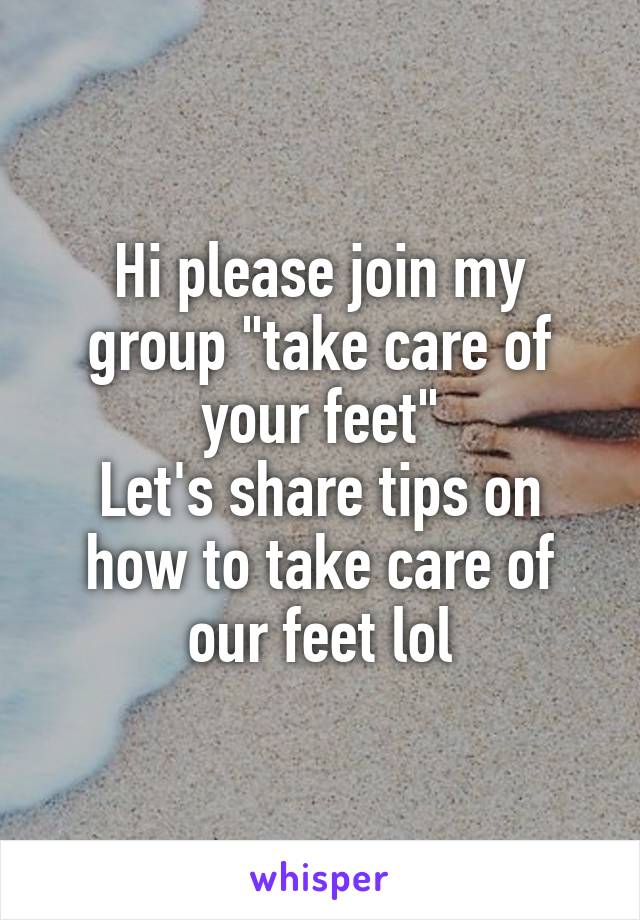 Hi please join my group "take care of your feet"
Let's share tips on how to take care of our feet lol