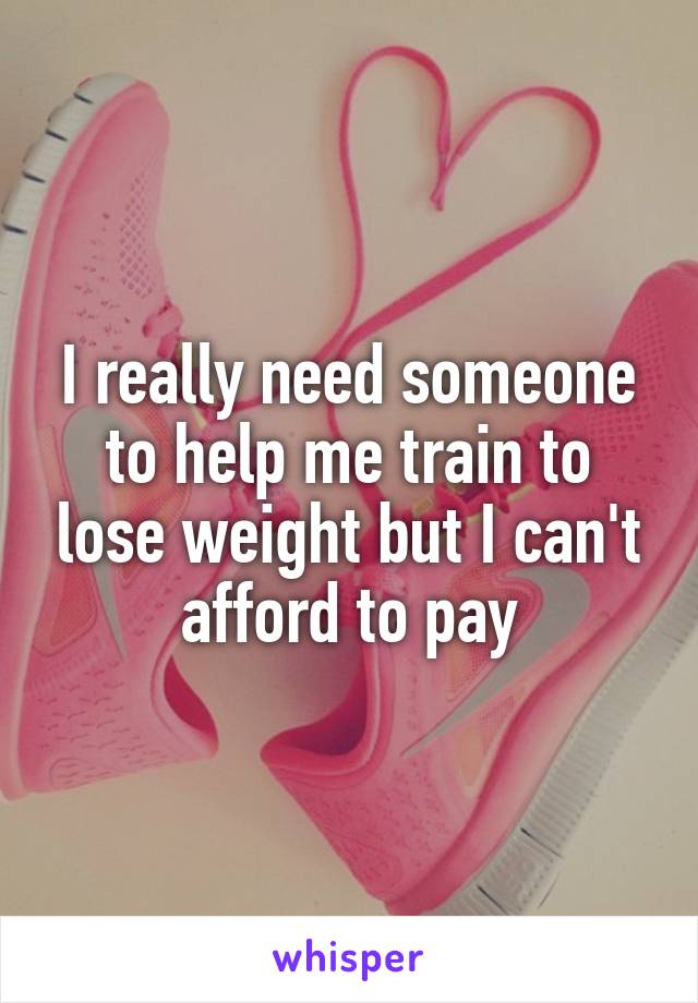 I really need someone to help me train to lose weight but I can't afford to pay