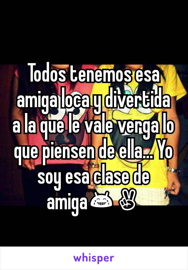 Todos tenemos esa amiga loca y divertida a la que le vale verga lo que piensen de ella... Yo soy esa clase de amiga😂✌