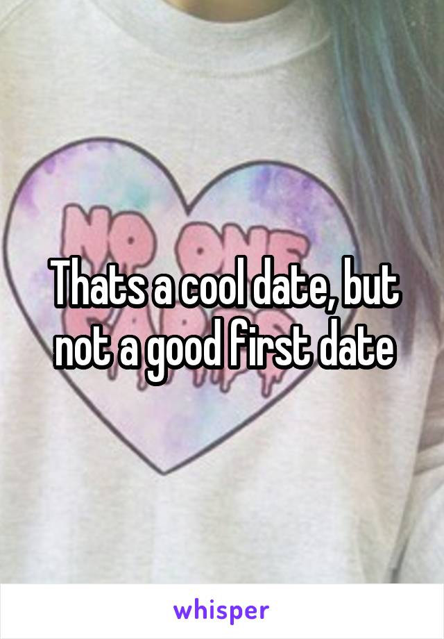 Thats a cool date, but not a good first date
