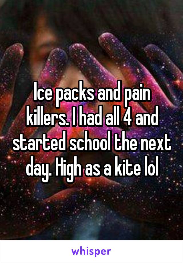 Ice packs and pain killers. I had all 4 and started school the next day. High as a kite lol