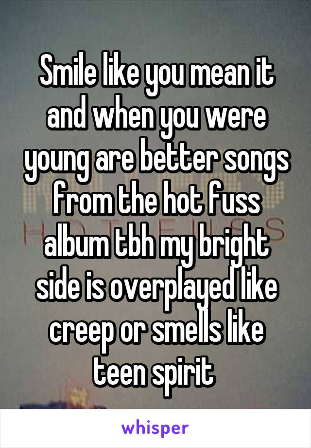 Smile like you mean it and when you were young are better songs from the hot fuss album tbh my bright side is overplayed like creep or smells like teen spirit 