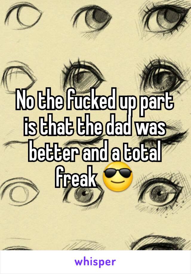 No the fucked up part is that the dad was better and a total freak 😎