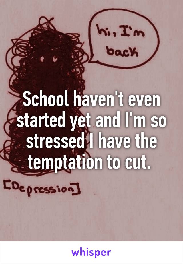 School haven't even started yet and I'm so stressed I have the temptation to cut. 