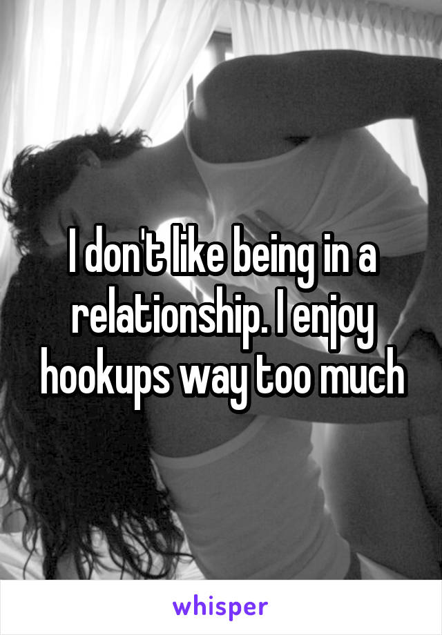 I don't like being in a relationship. I enjoy hookups way too much