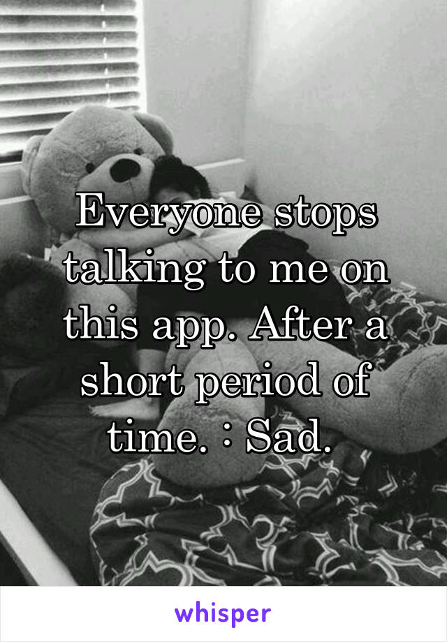 Everyone stops talking to me on this app. After a short period of time. :\ Sad. 