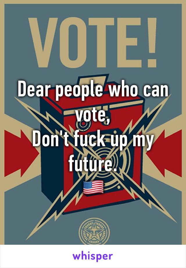 Dear people who can vote, 
Don't fuck up my future. 
🇺🇸