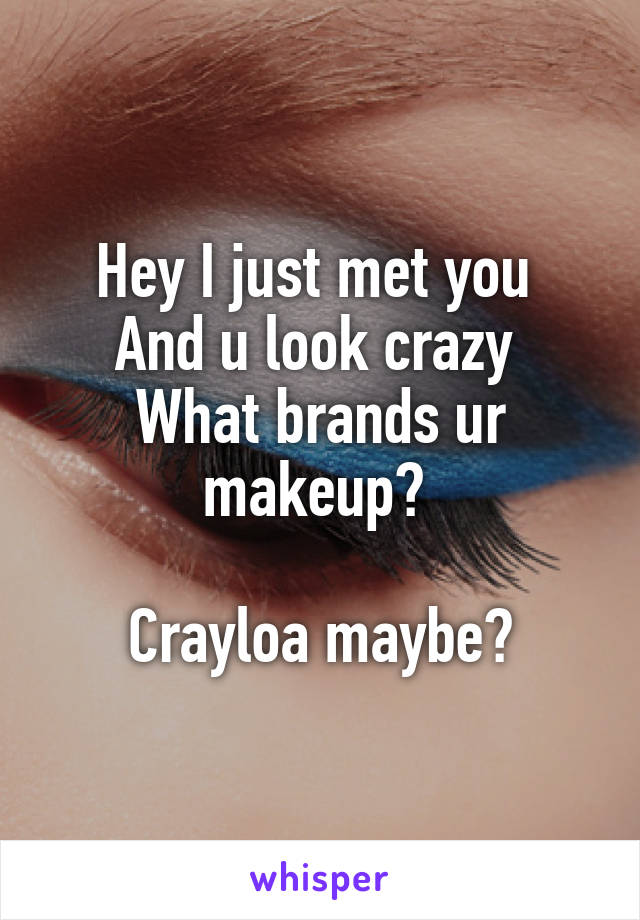 Hey I just met you 
And u look crazy 
What brands ur makeup? 

Crayloa maybe?