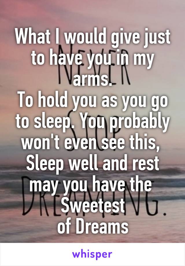 What I would give just to have you in my arms.
To hold you as you go to sleep. You probably won't even see this, 
Sleep well and rest may you have the 
Sweetest
 of Dreams 