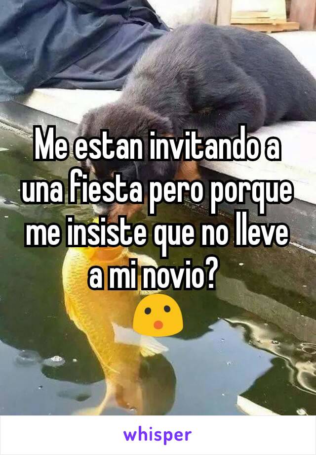 Me estan invitando a una fiesta pero porque me insiste que no lleve a mi novio? 
😮