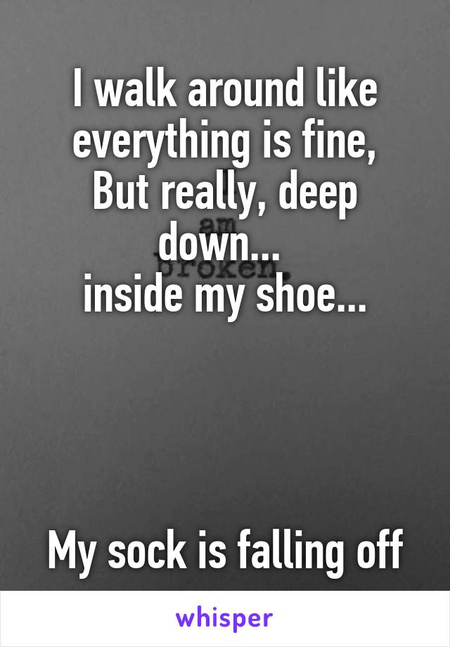 I walk around like everything is fine,
But really, deep down... 
inside my shoe...




My sock is falling off