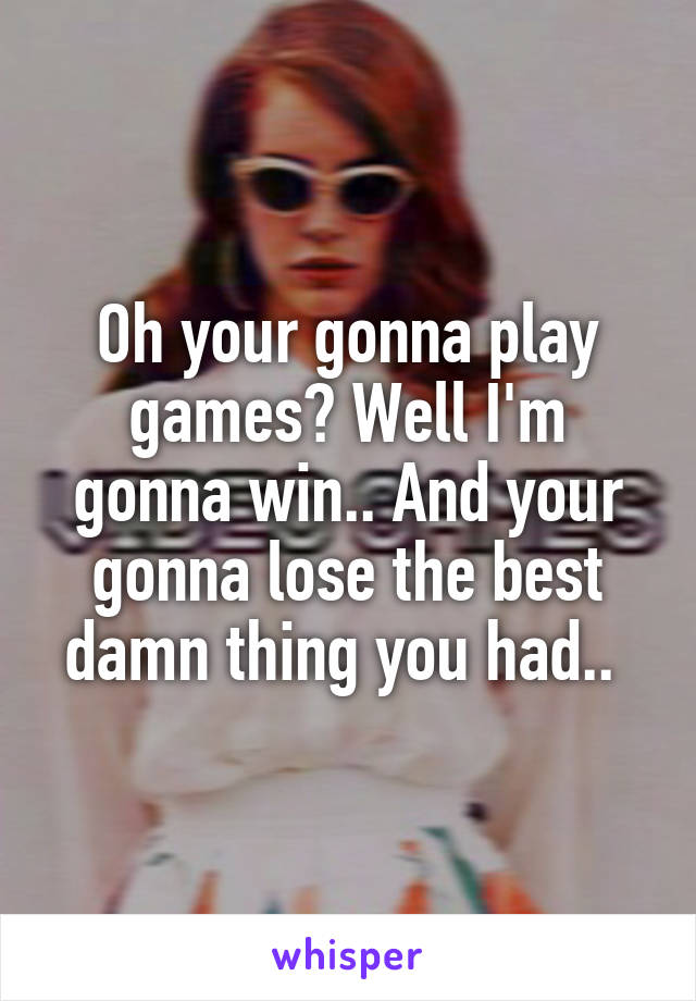 Oh your gonna play games? Well I'm gonna win.. And your gonna lose the best damn thing you had.. 