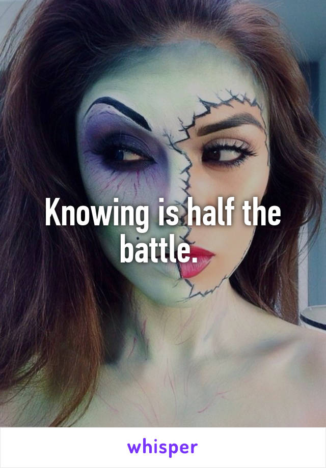 Knowing is half the battle. 