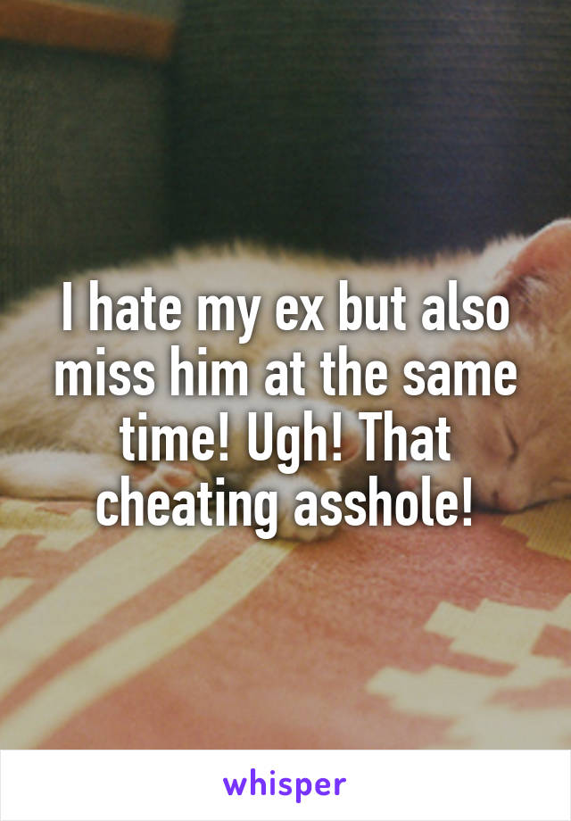 I hate my ex but also miss him at the same time! Ugh! That cheating asshole!