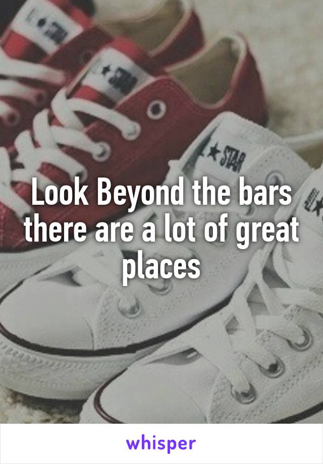 Look Beyond the bars there are a lot of great places