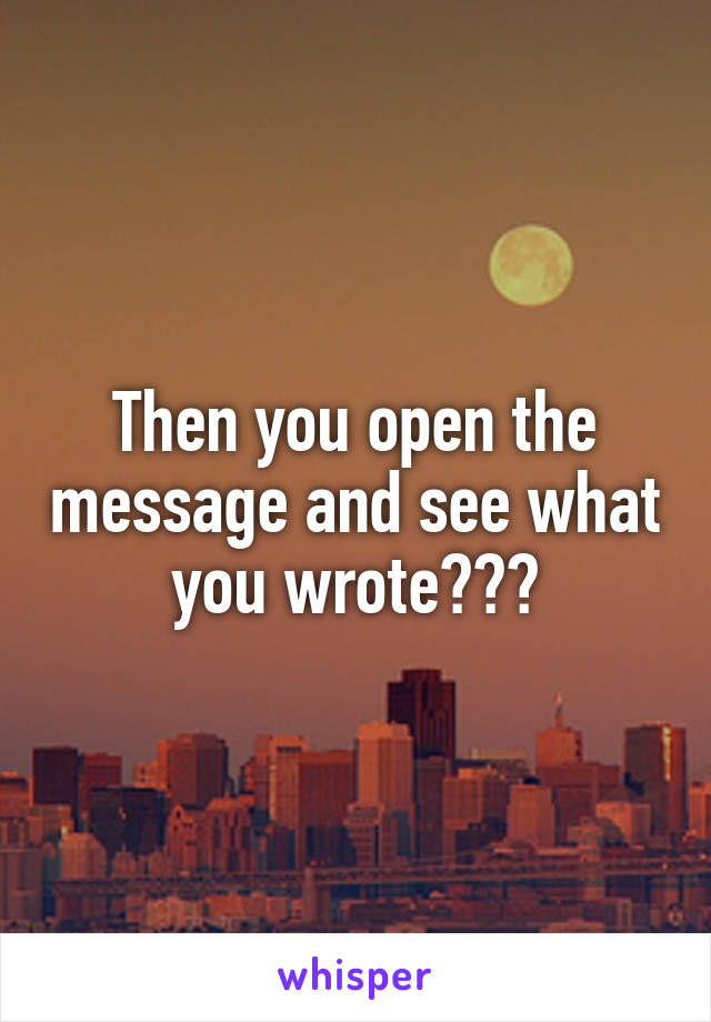 Then you open the message and see what you wrote???