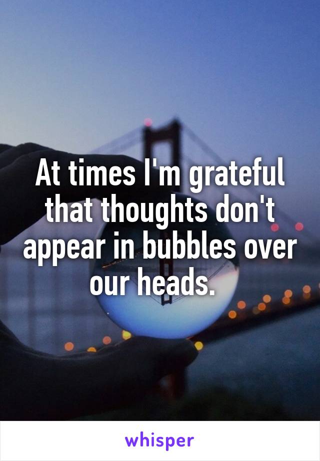 At times I'm grateful that thoughts don't appear in bubbles over our heads.  