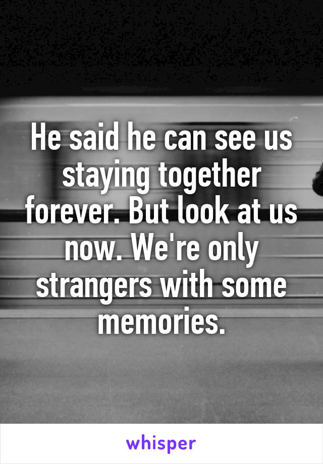 He said he can see us staying together forever. But look at us now. We're only strangers with some memories.