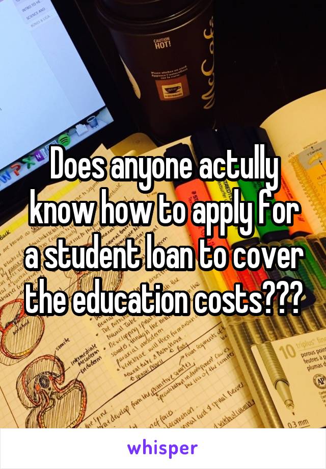 Does anyone actully know how to apply for a student loan to cover the education costs???