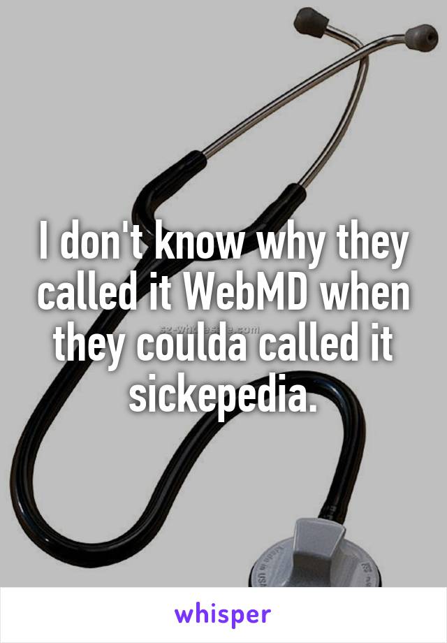 I don't know why they called it WebMD when they coulda called it sickepedia.