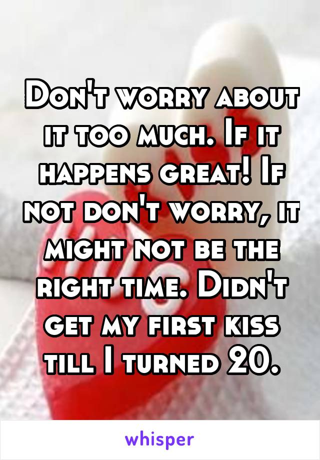 Don't worry about it too much. If it happens great! If not don't worry, it might not be the right time. Didn't get my first kiss till I turned 20.