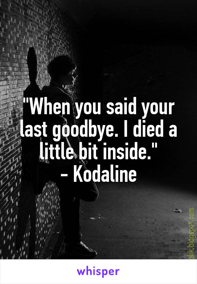 "When you said your last goodbye. I died a little bit inside."
- Kodaline