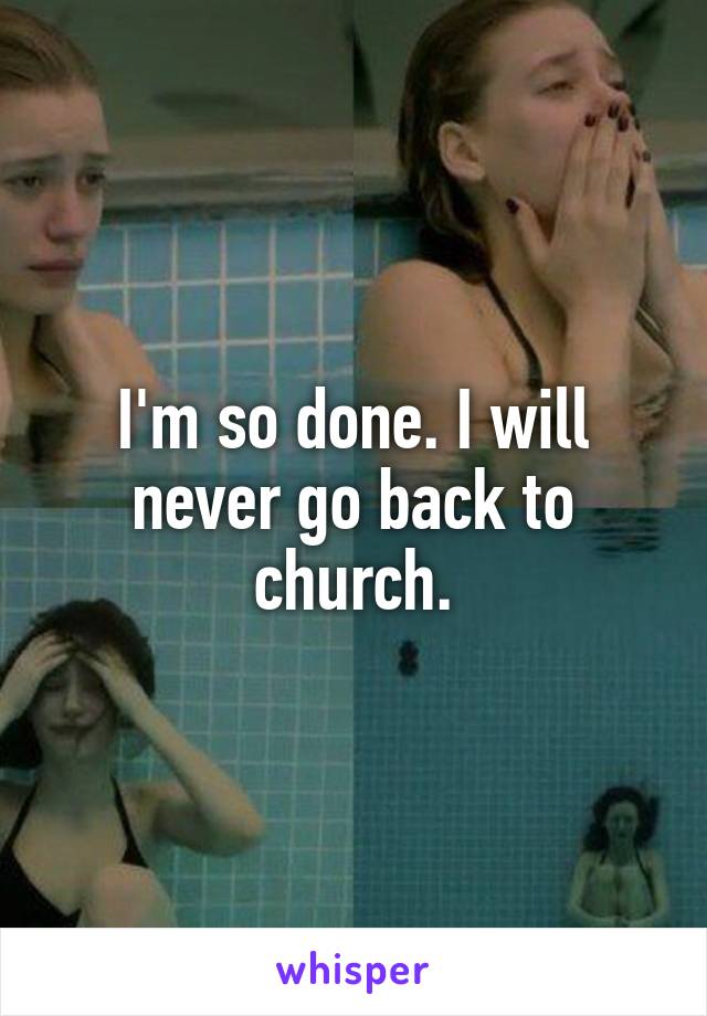 I'm so done. I will never go back to church.