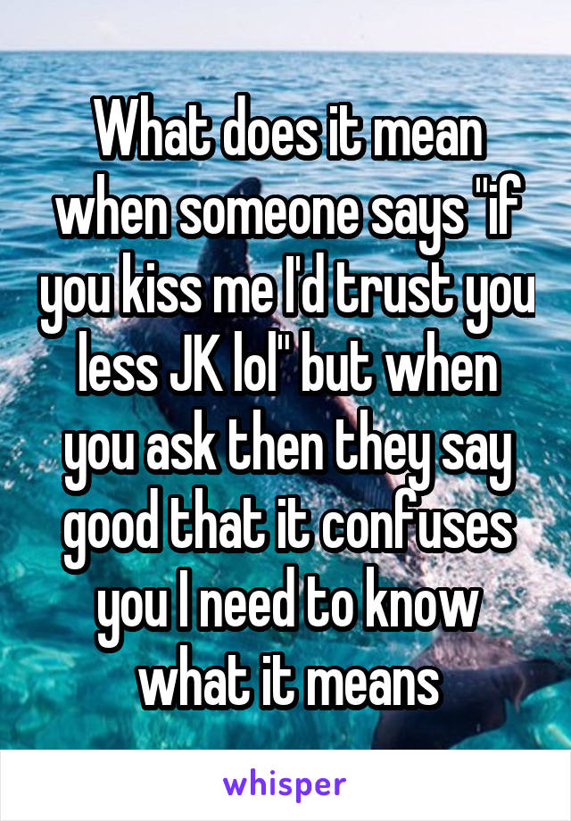 What does it mean when someone says "if you kiss me I'd trust you less JK lol" but when you ask then they say good that it confuses you I need to know what it means