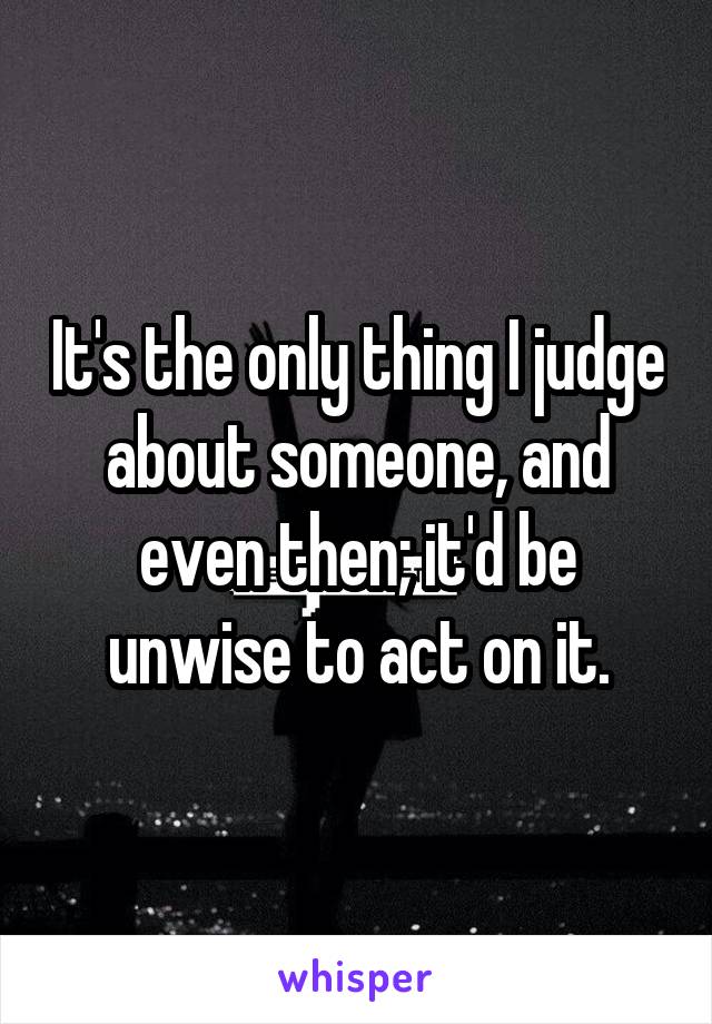 It's the only thing I judge about someone, and even then; it'd be unwise to act on it.