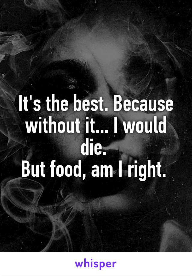 It's the best. Because without it... I would die. 
But food, am I right. 