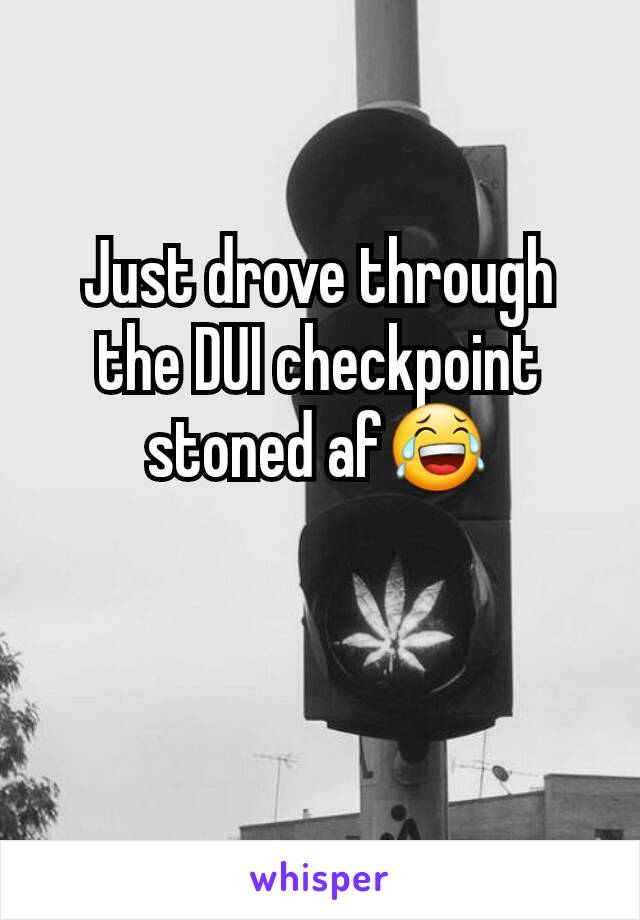 Just drove through the DUI checkpoint stoned af😂