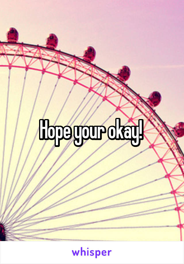 Hope your okay! 