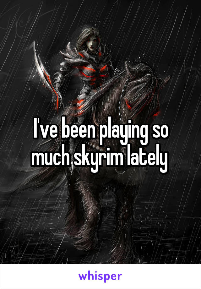 I've been playing so much skyrim lately 