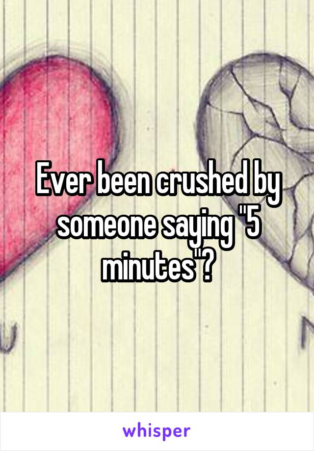 Ever been crushed by someone saying "5 minutes"?