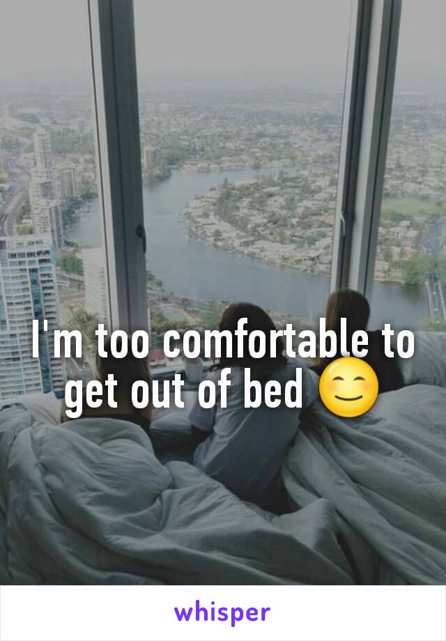 I'm too comfortable to get out of bed 😊