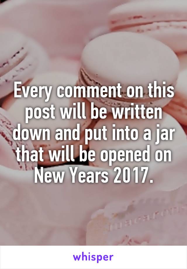 Every comment on this post will be written down and put into a jar that will be opened on New Years 2017.