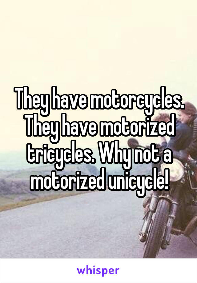 They have motorcycles. They have motorized tricycles. Why not a motorized unicycle!