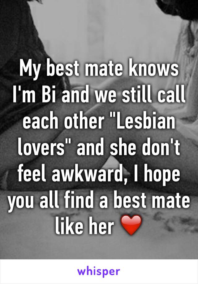 My best mate knows I'm Bi and we still call each other "Lesbian lovers" and she don't feel awkward, I hope you all find a best mate like her ❤️