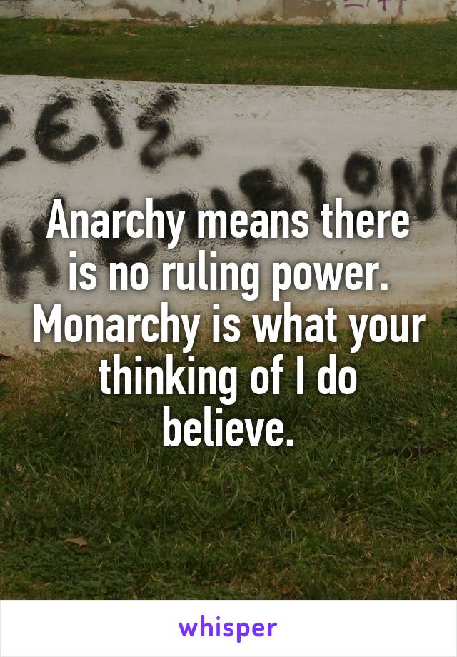 Anarchy means there is no ruling power. Monarchy is what your thinking of I do believe.