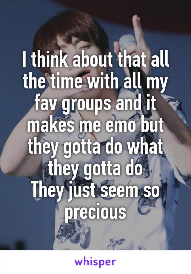 I think about that all the time with all my fav groups and it makes me emo but they gotta do what they gotta do
They just seem so precious