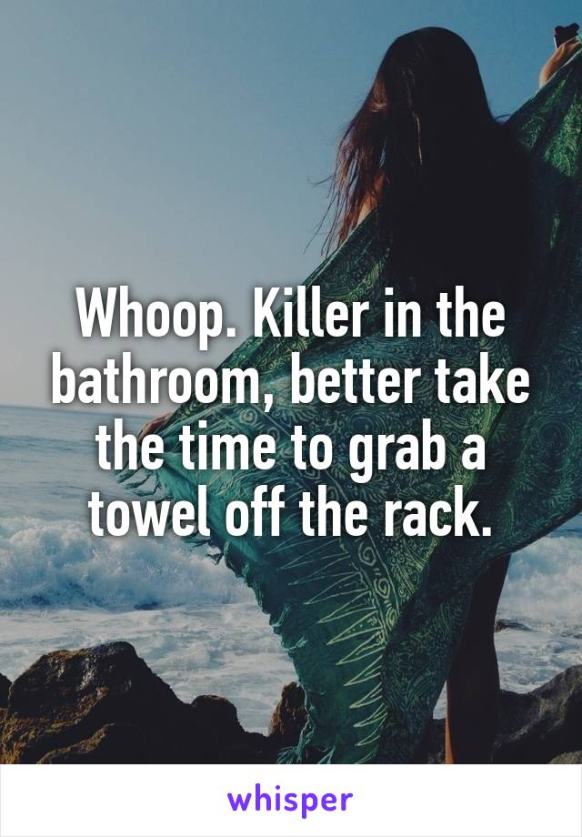 Whoop. Killer in the bathroom, better take the time to grab a towel off the rack.