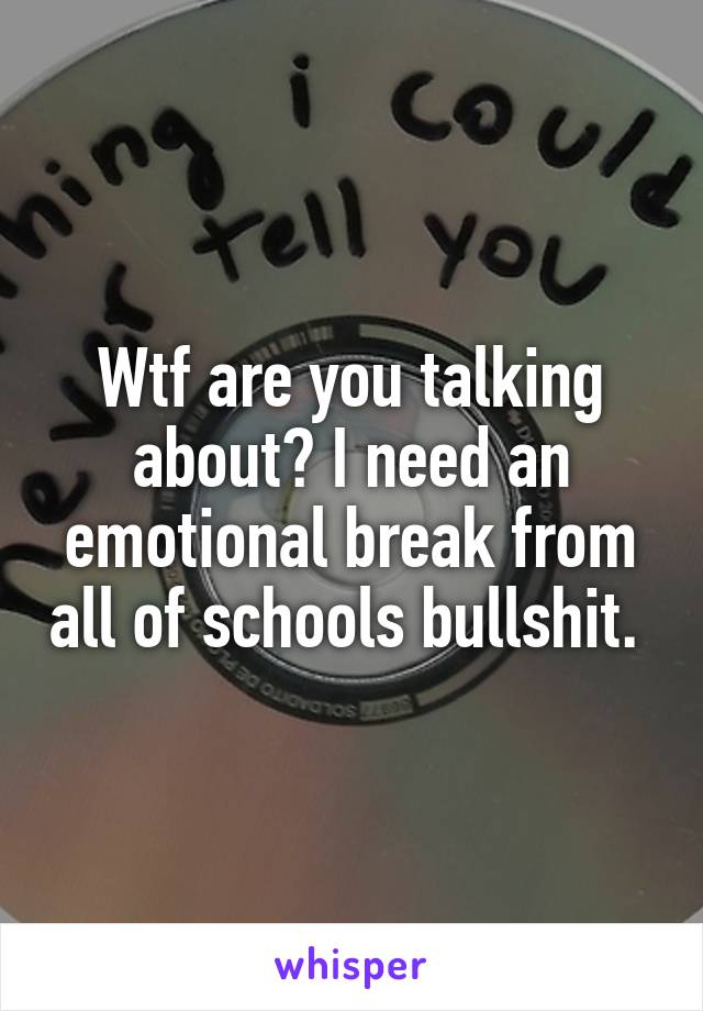 Wtf are you talking about? I need an emotional break from all of schools bullshit. 