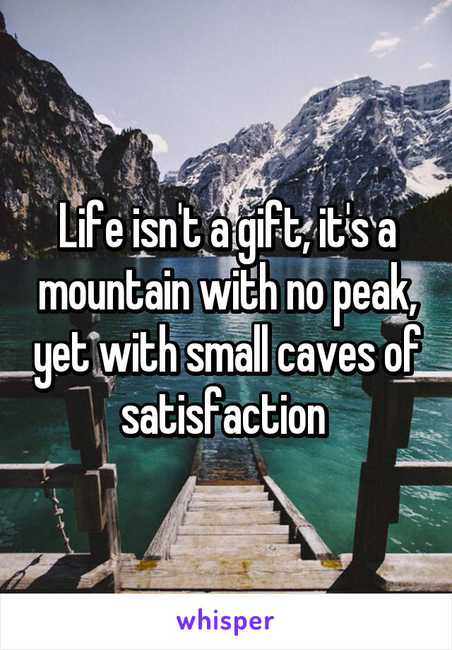 Life isn't a gift, it's a mountain with no peak, yet with small caves of satisfaction 