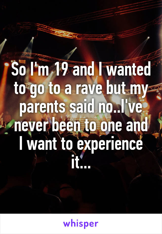 So I'm 19 and I wanted to go to a rave but my parents said no..I've never been to one and I want to experience it...