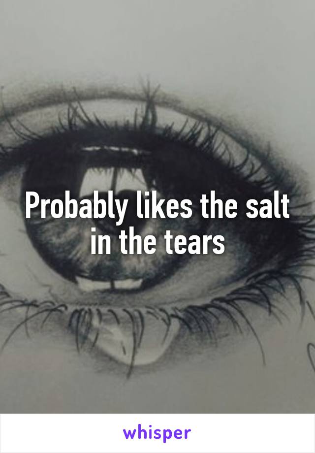 Probably likes the salt in the tears