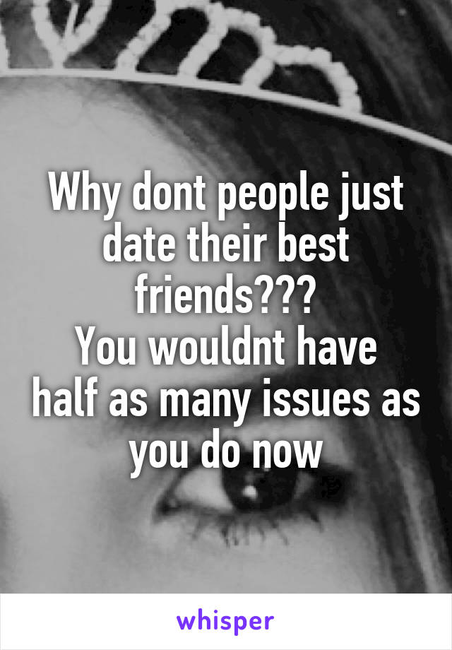 Why dont people just date their best friends??🤔
You wouldnt have half as many issues as you do now