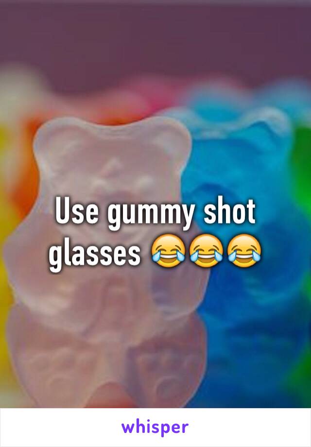 Use gummy shot glasses 😂😂😂