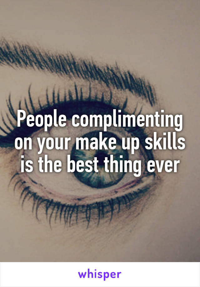 People complimenting on your make up skills is the best thing ever